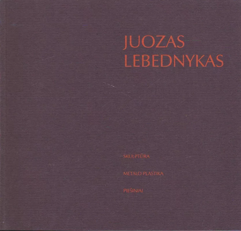 Juozas Lebednykas. Skulptūra, metalo plastika, piešiniai - Jolanta Lebednykienė, knyga