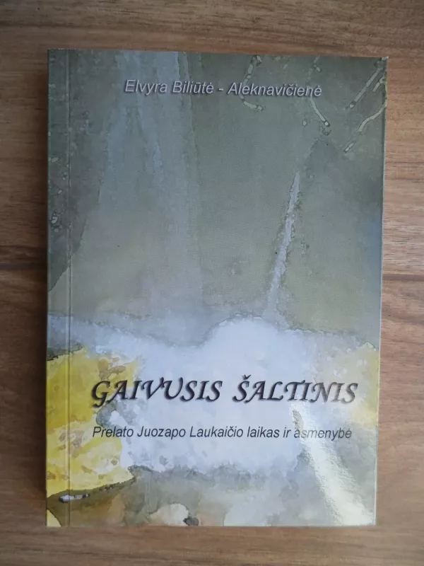 Gaivusis šaltinis: prelato Juozapo Laukaičio laikas ir asmenybė - Elvyra Biliūtė-Aleknavičienė, knyga 2