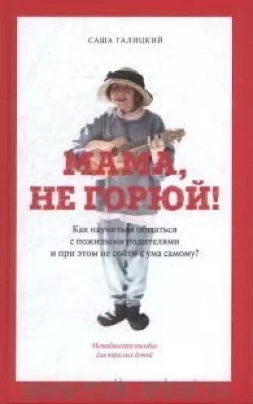 Мама, не горюй! Как научиться общаться с пожилыми родителями и при этом не сойти с ума самому? - Саша Галицкий, knyga