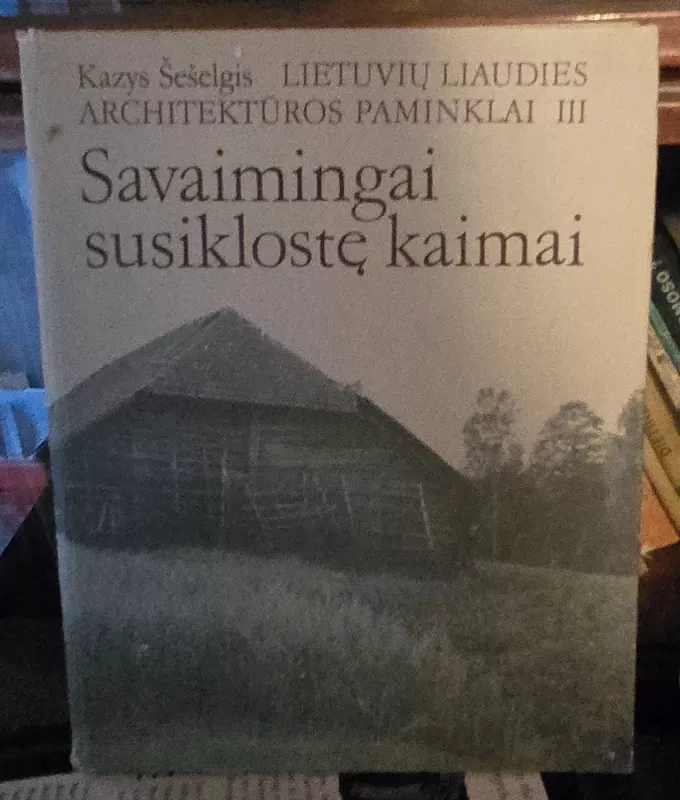 Lietuvių liaudies architektūros paminklai III. Savaimingai susiklostę kaimai - Kazys Šešelgis, knyga 2
