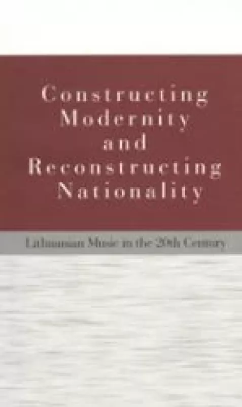 Constructing Modernity and Reconstructing Nationality. Lithuanian Music in the 20th Century - Autorių Kolektyvas, knyga