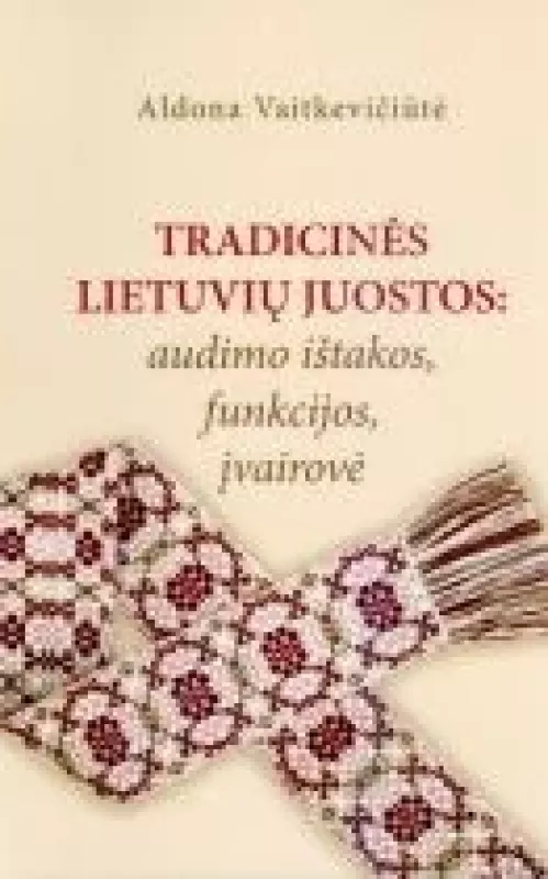 Tradicinės lietuvių juostos: audimo ištakos, funkcijos, įvairovė - Aldona Vaitkevičiūtė, knyga